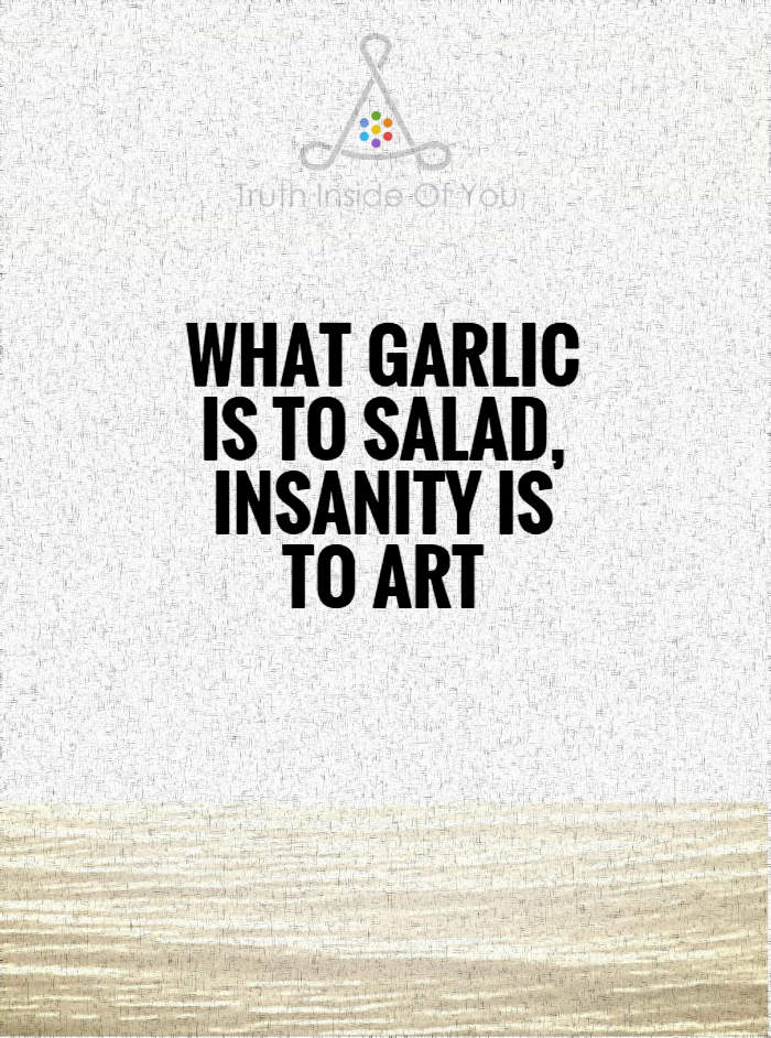 What garlic is to salad, insanity is to art