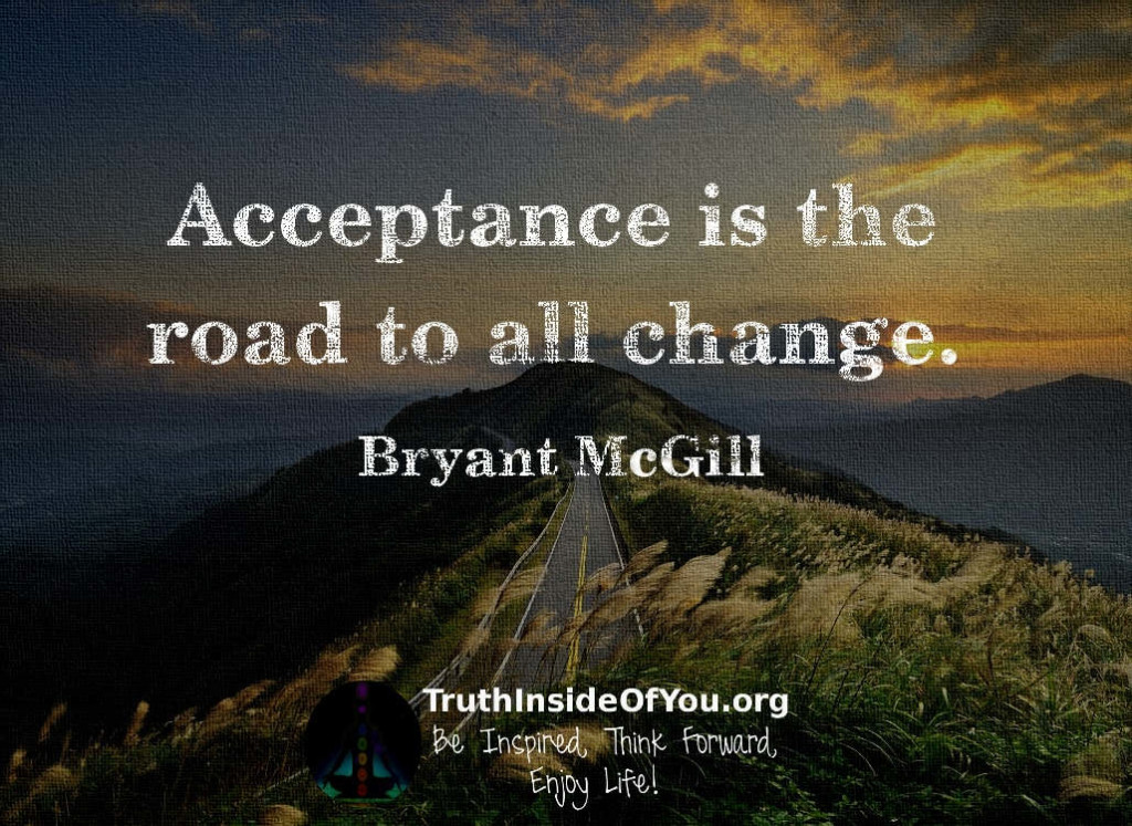 Acceptance is the road to all change. ~ Bryant McGill