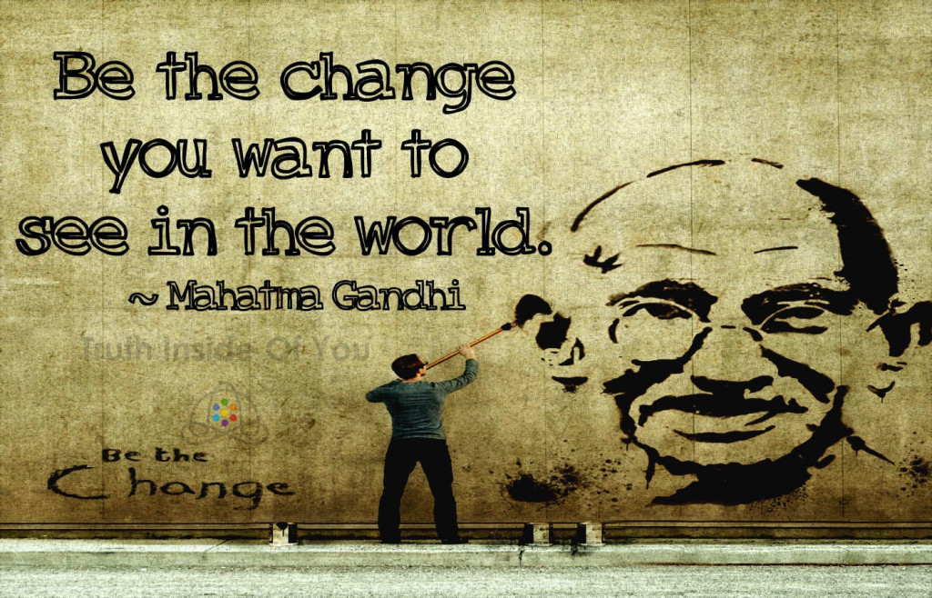 Be the change that you wish to see in the world. ~ Mahatma Gandhi