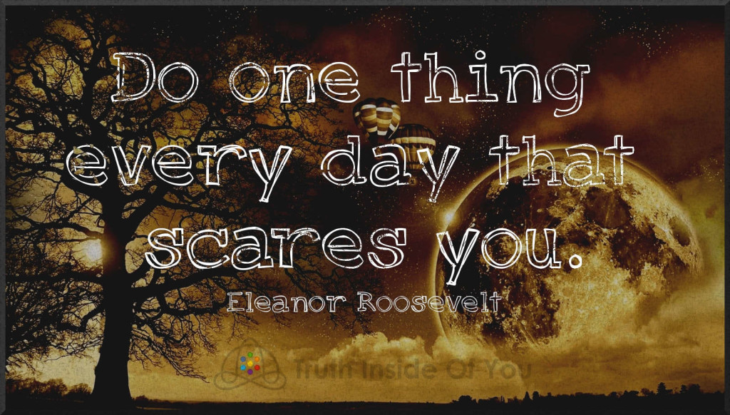 Do one thing every day that scares you. ~ Eleanor Roosevelt