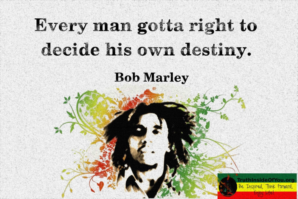 Every man gotta right to decide his own destiny. ~ Bob Marley