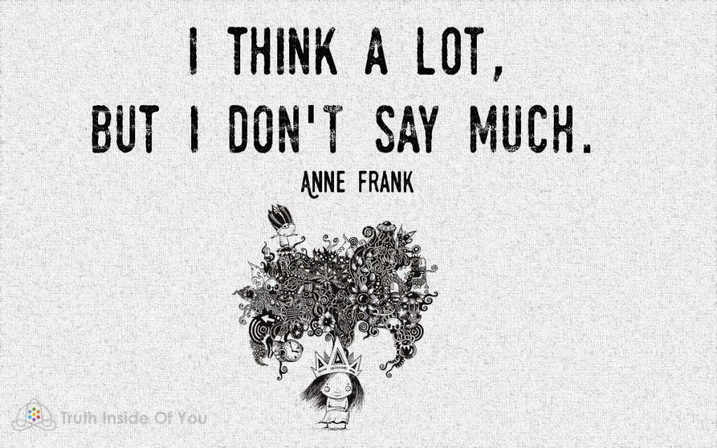 I think a lot, but i don't say much. ~ Anne Frank