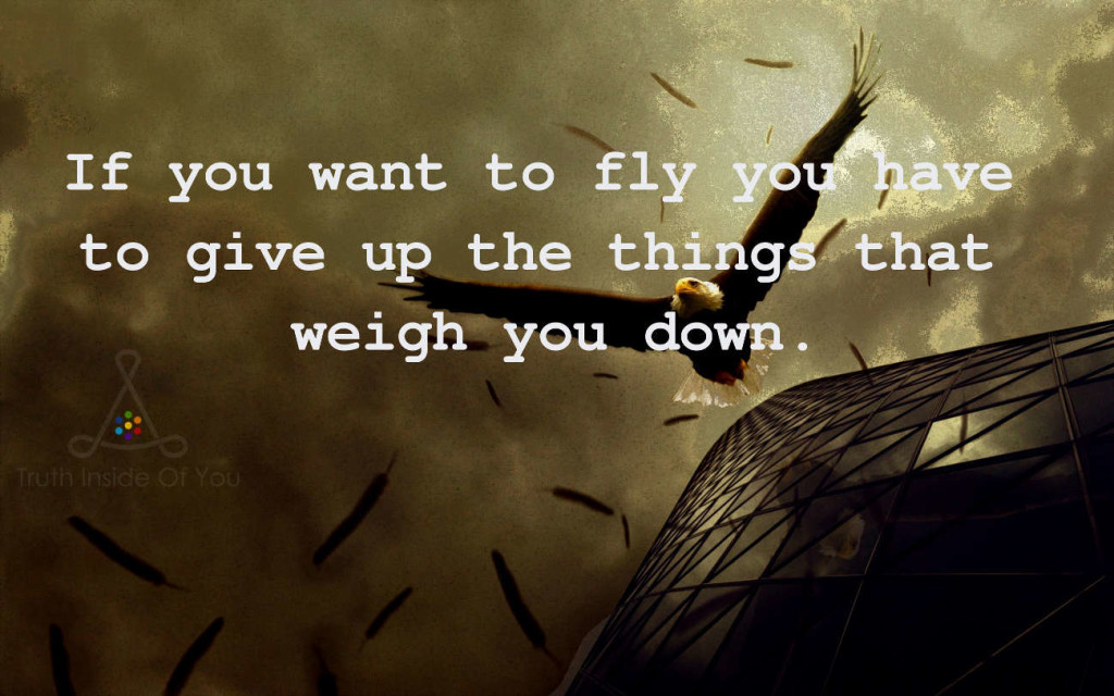 If you want to fly you have to give up the things that weigh you down.