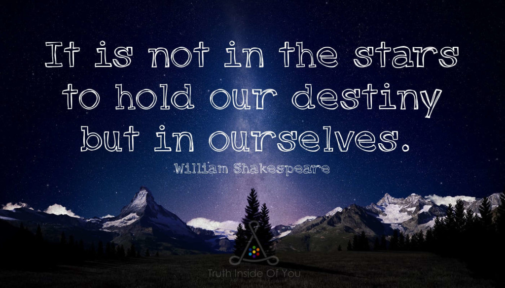 It is not in the stars to hold our destiny but in ourselves. ~ William Shakespeare