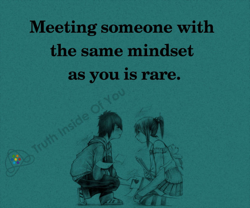 Meeting someone with the same mindset as you is rare.