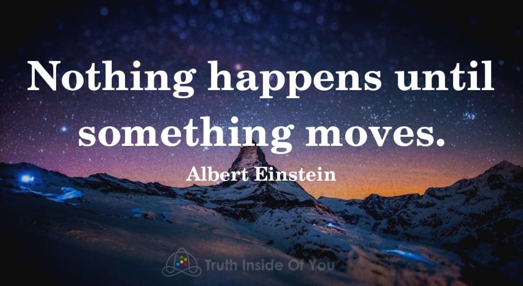 Nothing happens until something moves. ~ Albert Einstein