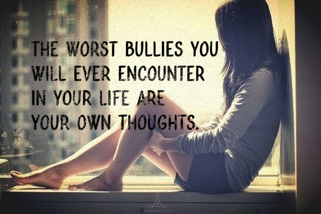 The worst bullies you will ever encounter in your life are your own thoughts.