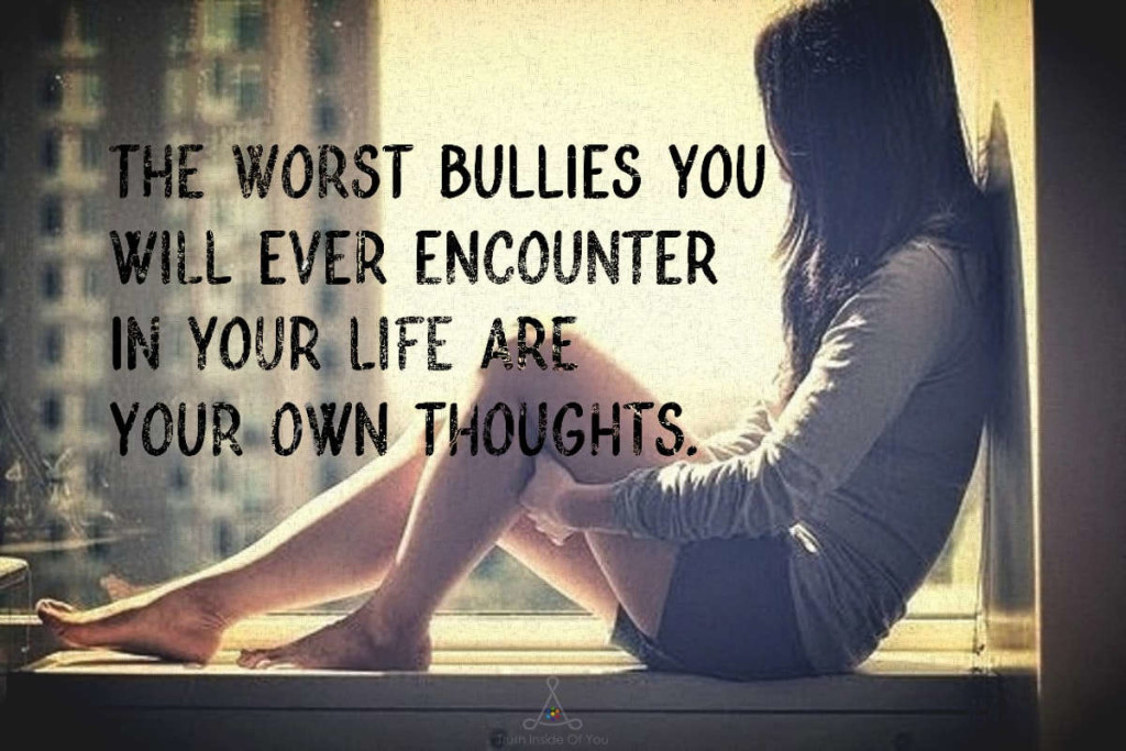 The worst bullies you will ever encounter in your life are your own thoughts.