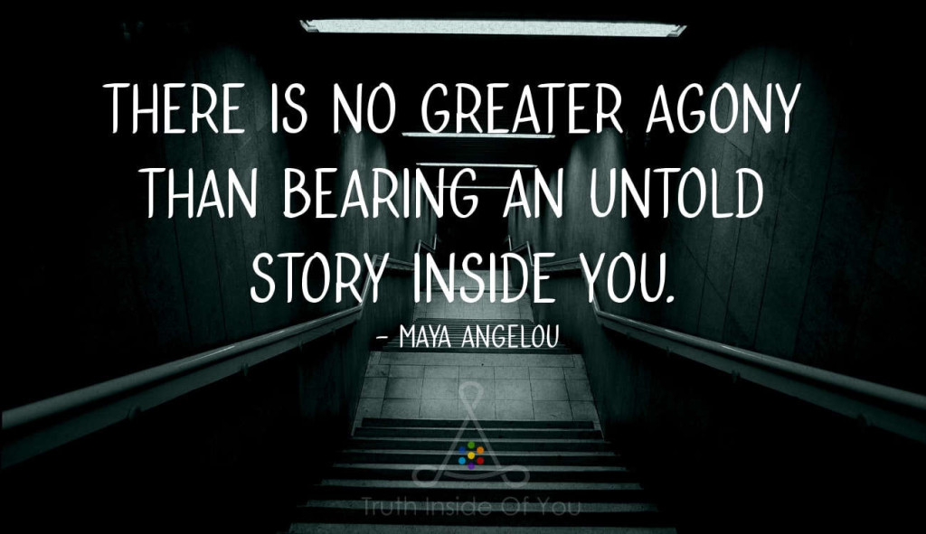 There is no greater agony than bearing an untold story inside you. ~ Maya Angelou