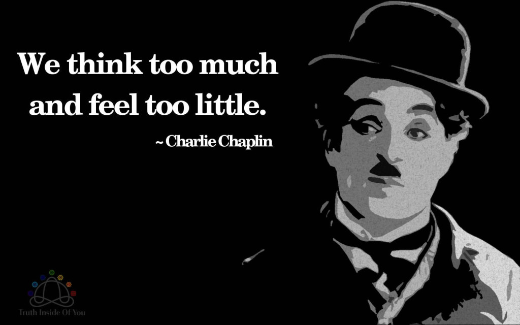 We think too much and feel too little. ~ Charlie Chaplin