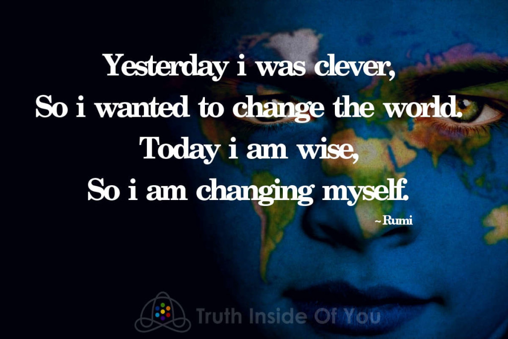 Yesterday i was clever, so i wanted to change the world. Today i am wise, so i am changing myself. ~ Rumi