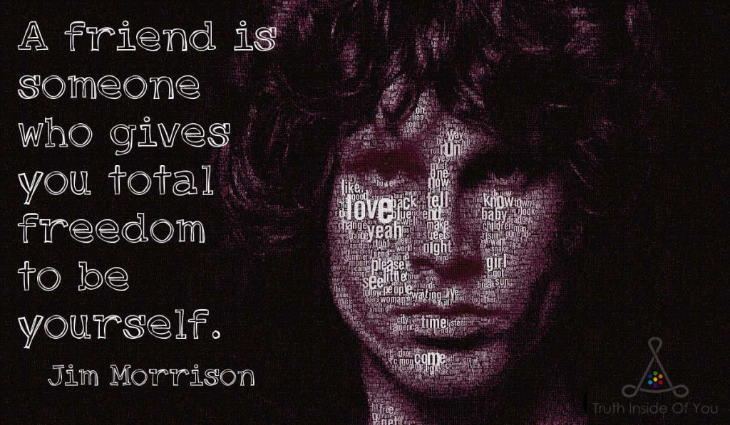 A friend is someone who gives you total freedom to be yourself. ~ Jim Morrison