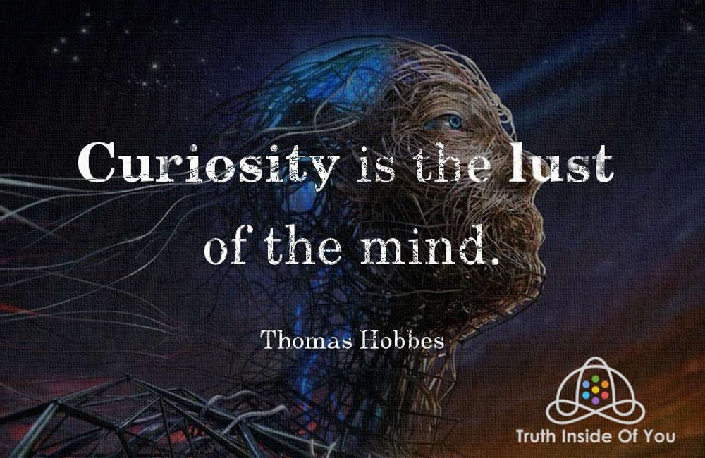 Curiosity is the lust of the mind. ~ Thomas Hobbes
