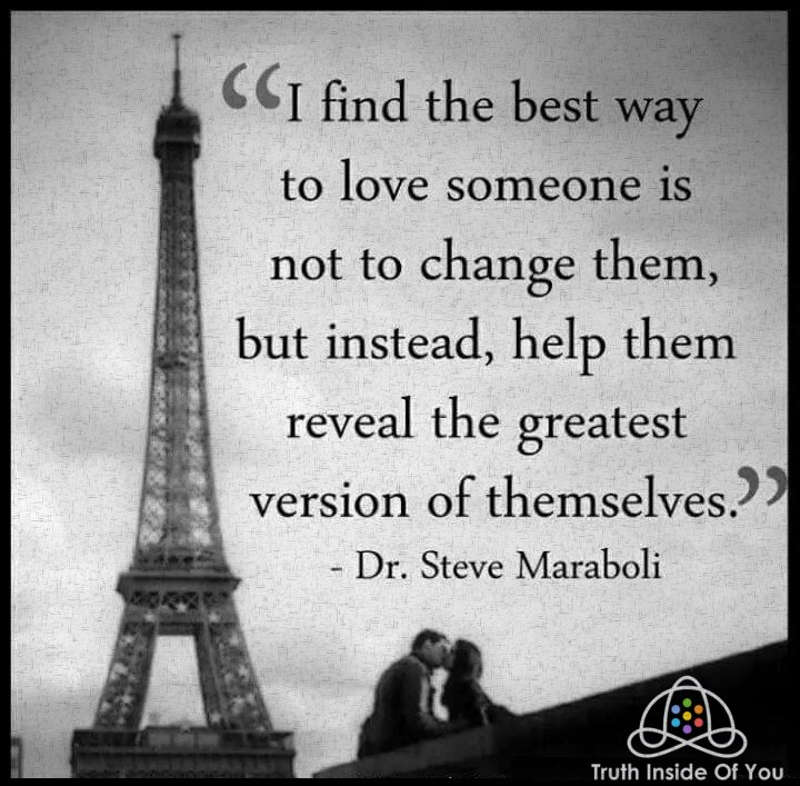 I find the best way to love someone is not to change them, but instead, help them reveal the greatest version of themselves. ~ Steve Maraboli