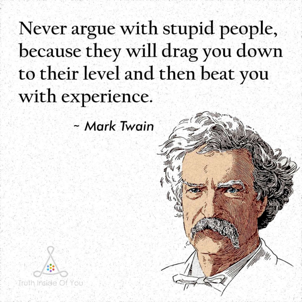 Never argue with stupid people, they will drag you down to their level and then beat you with experience. ~ Mark Twain