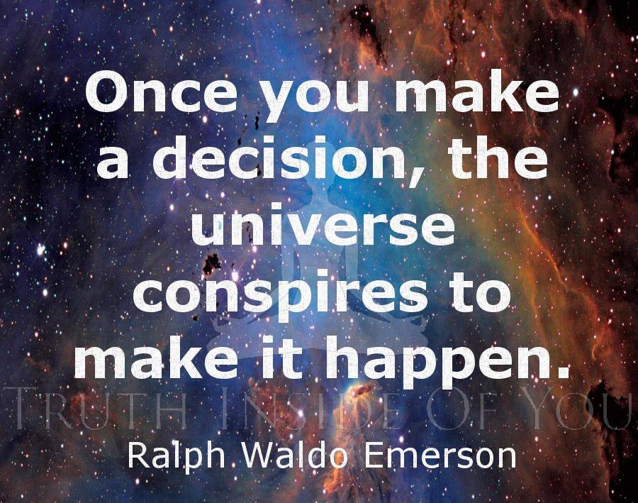 Once you make a decision the universe conspires to make it happen. ~ Ralph Waldo Emerson