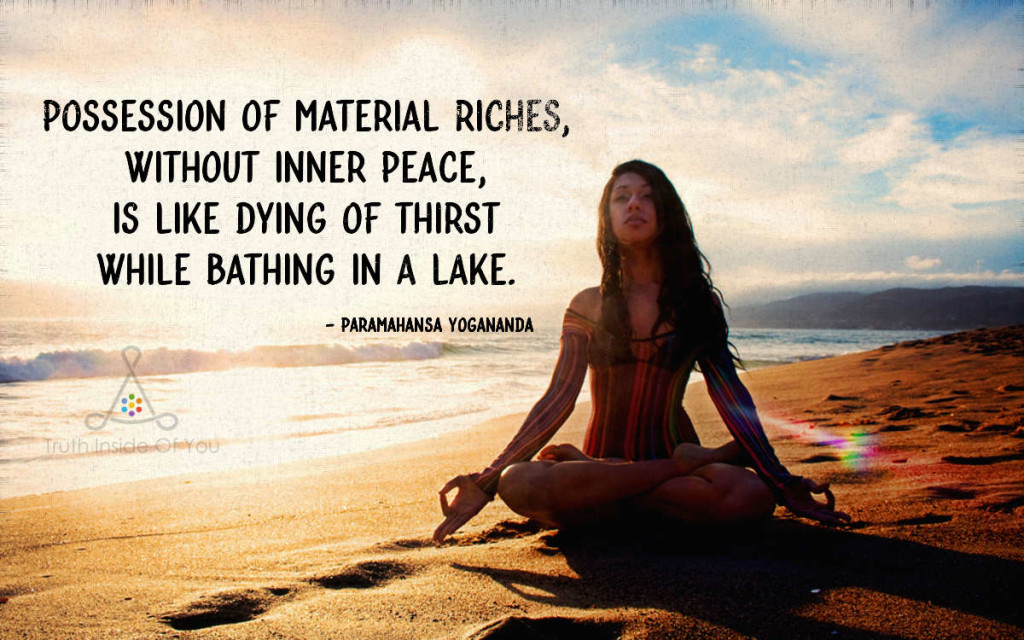 Possession of material riches, without inner peace, is like dying of thirst while bathing in a lake. ~ Paramahansa Yogananda
