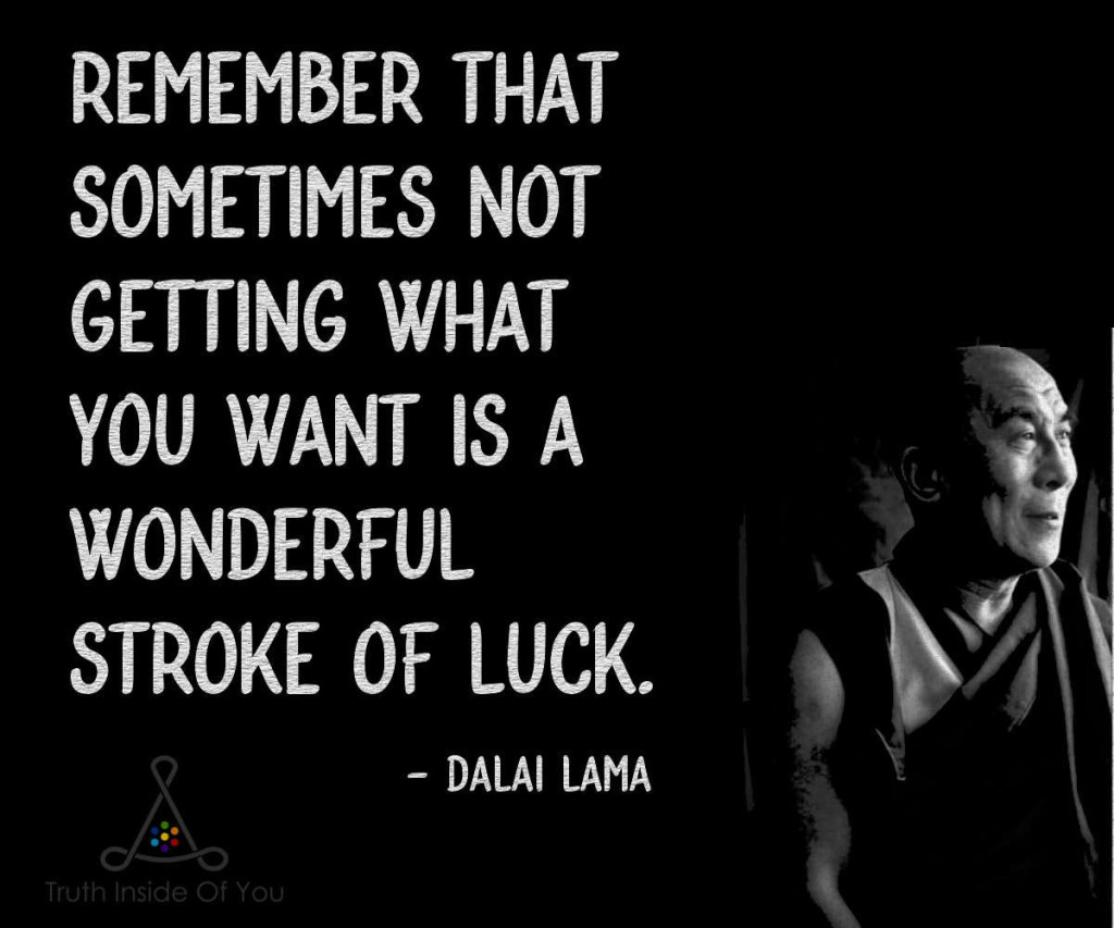 Remember that sometimes not getting what you want is a wonderful stroke of luck. ~ Dalai Lama
