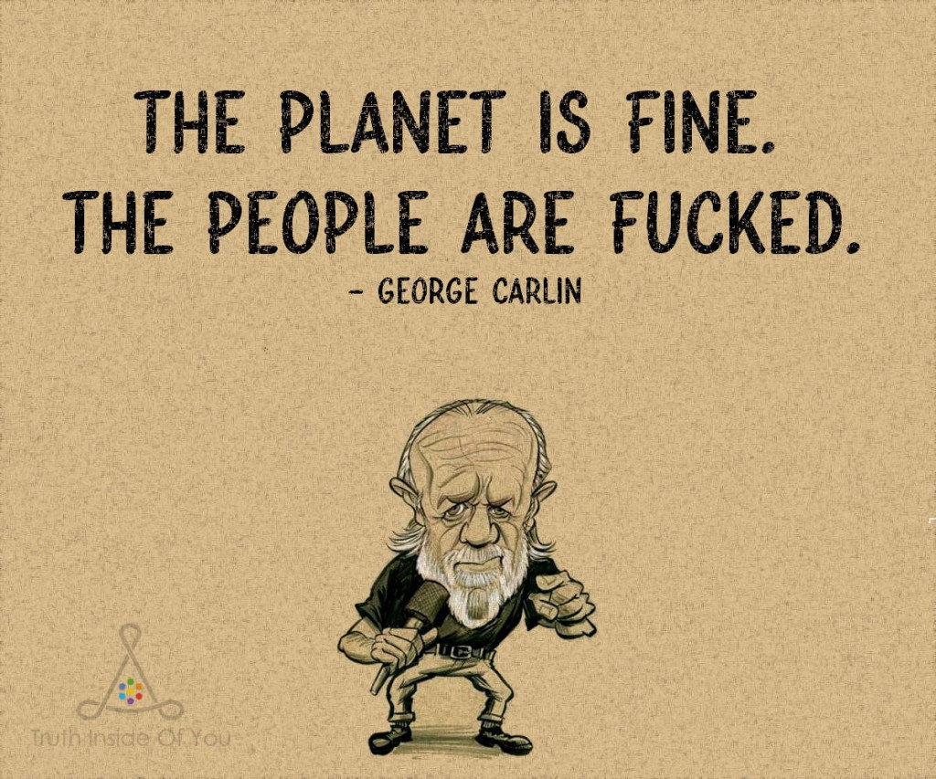 The planet is fine. The people are fucked. ~ George Carlin