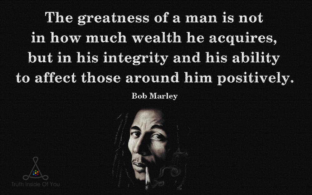 The greatness of a man. ~ Bob Marley