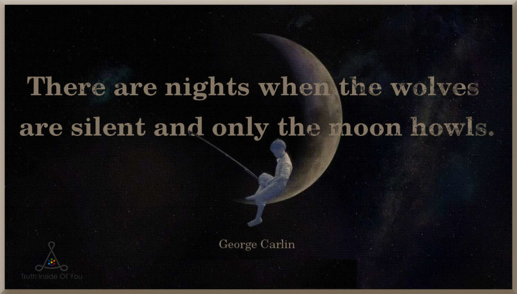 There are nights when the wolves are silent and only the moon howls. ~ George Carlin