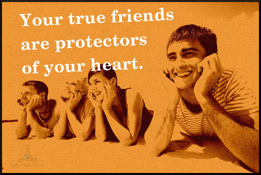 Your true friends are protectors of your heart.