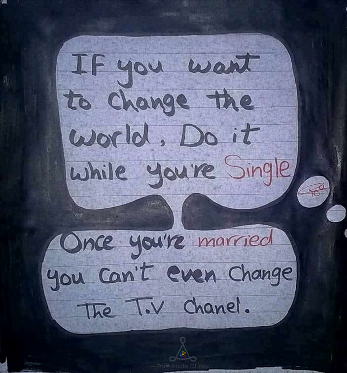 If you want to change the world, do it while you'are single. Once you' re married you can't even change the TV channel.