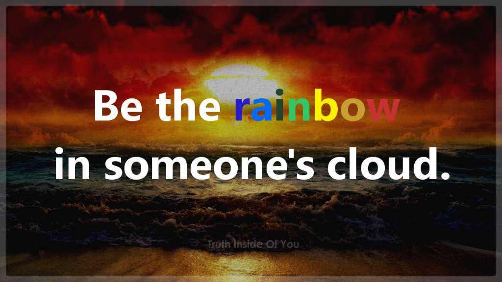 Be the rainbow in someone's cloud.