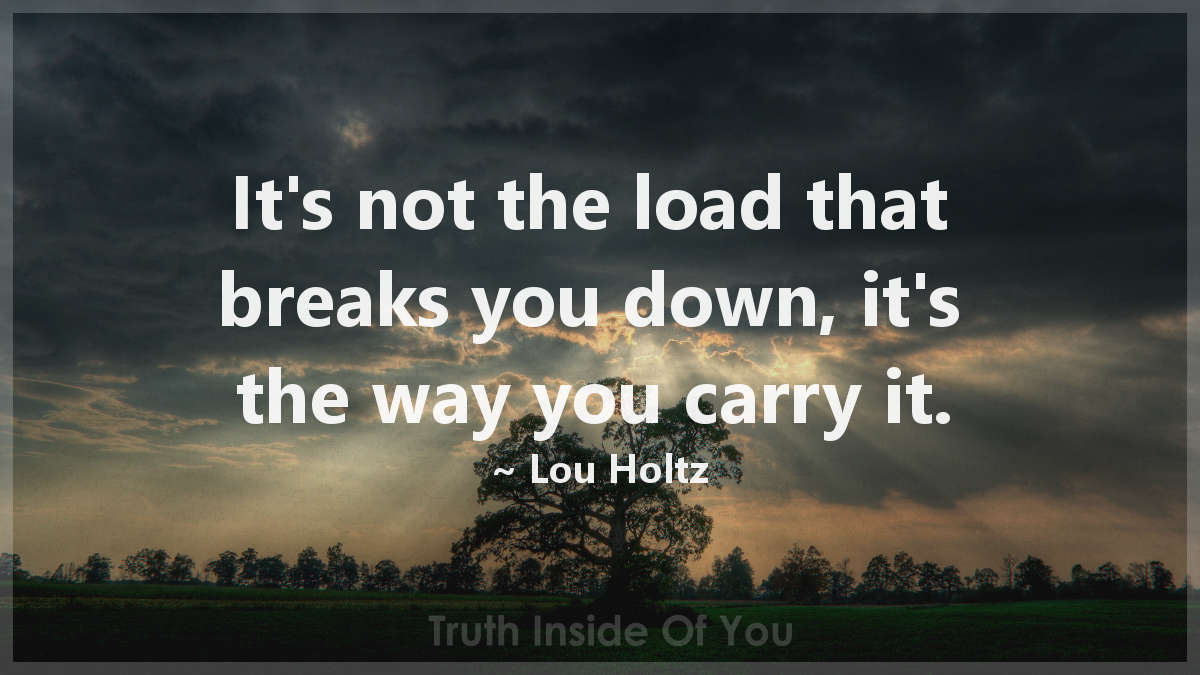It's not the load that breaks you down, it's the way you carry it. ~ Lou Holtz
