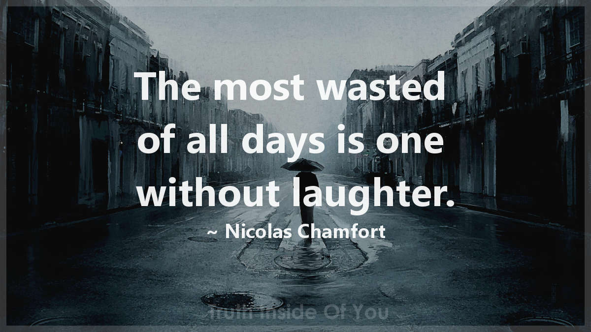 The most wasted of all days is one without laughter. ~ Nicolas Chamfort
