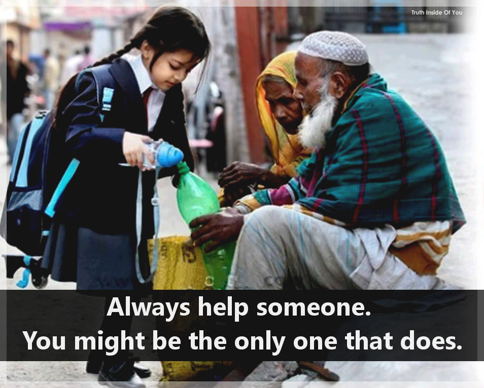 Always help someone. You might be the only one that does.