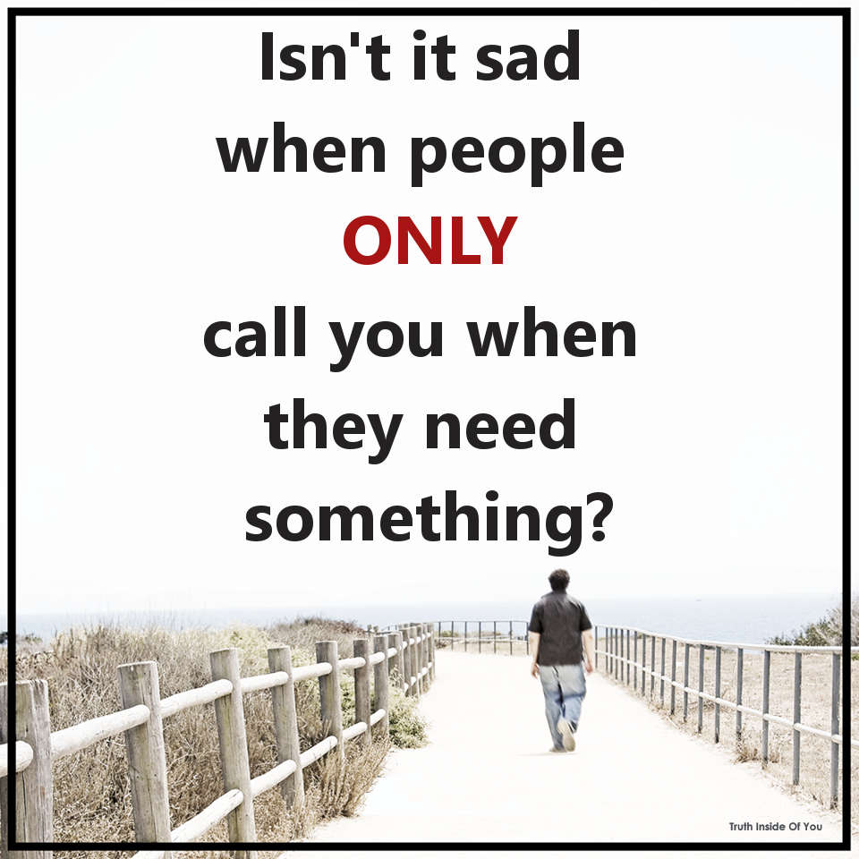 Isn't it sad when people only call you when they need something?