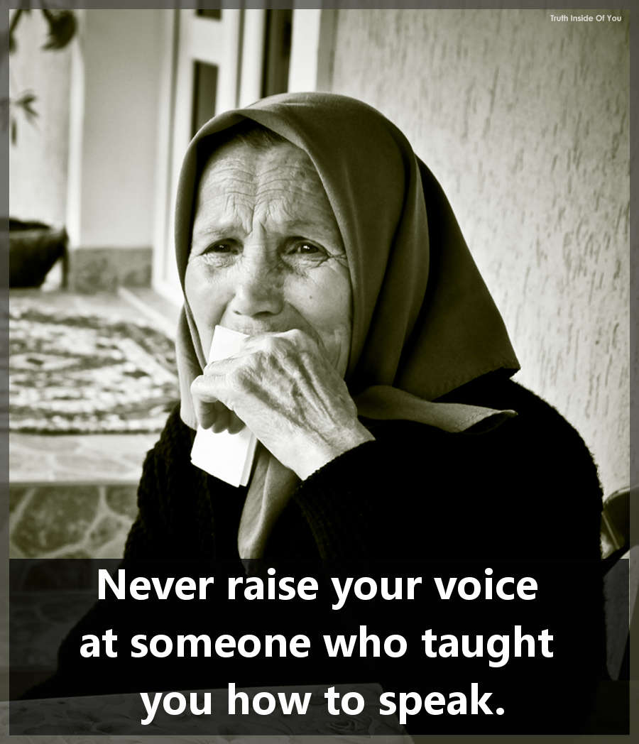 Never raise your voice at someone who taught you how to speak.