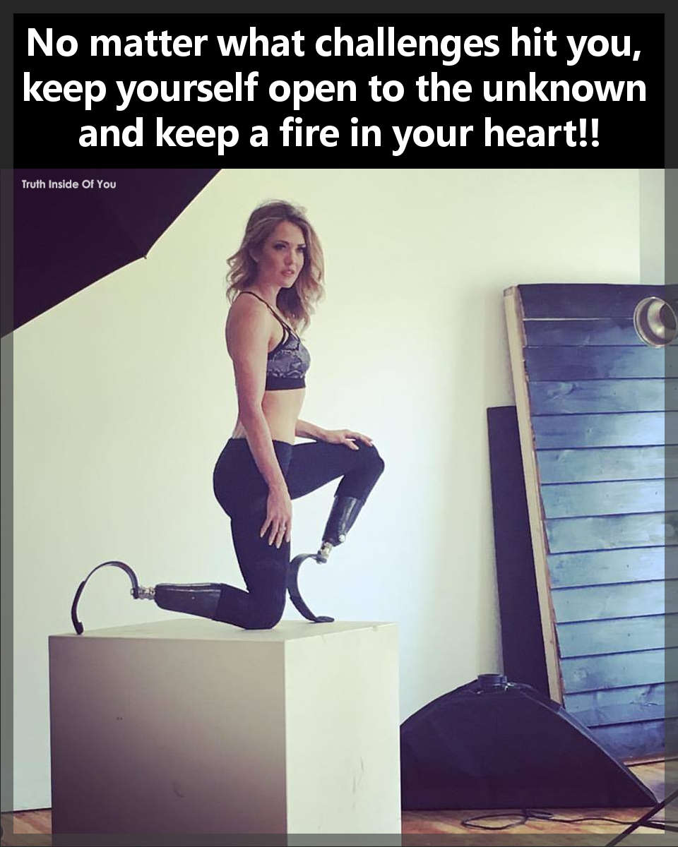 No matter what challenges hit you, keep yourself open to the unknown and keep a fire in your heart!! ~ Amy Purdy