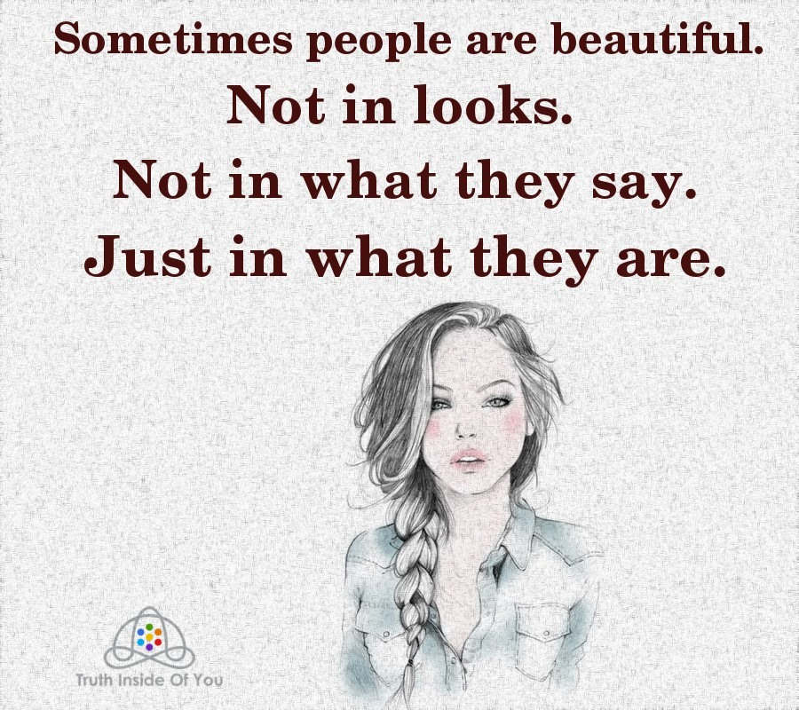 Sometimes people are beautiful. Not in looks. Not in what they say. Just in what they are.