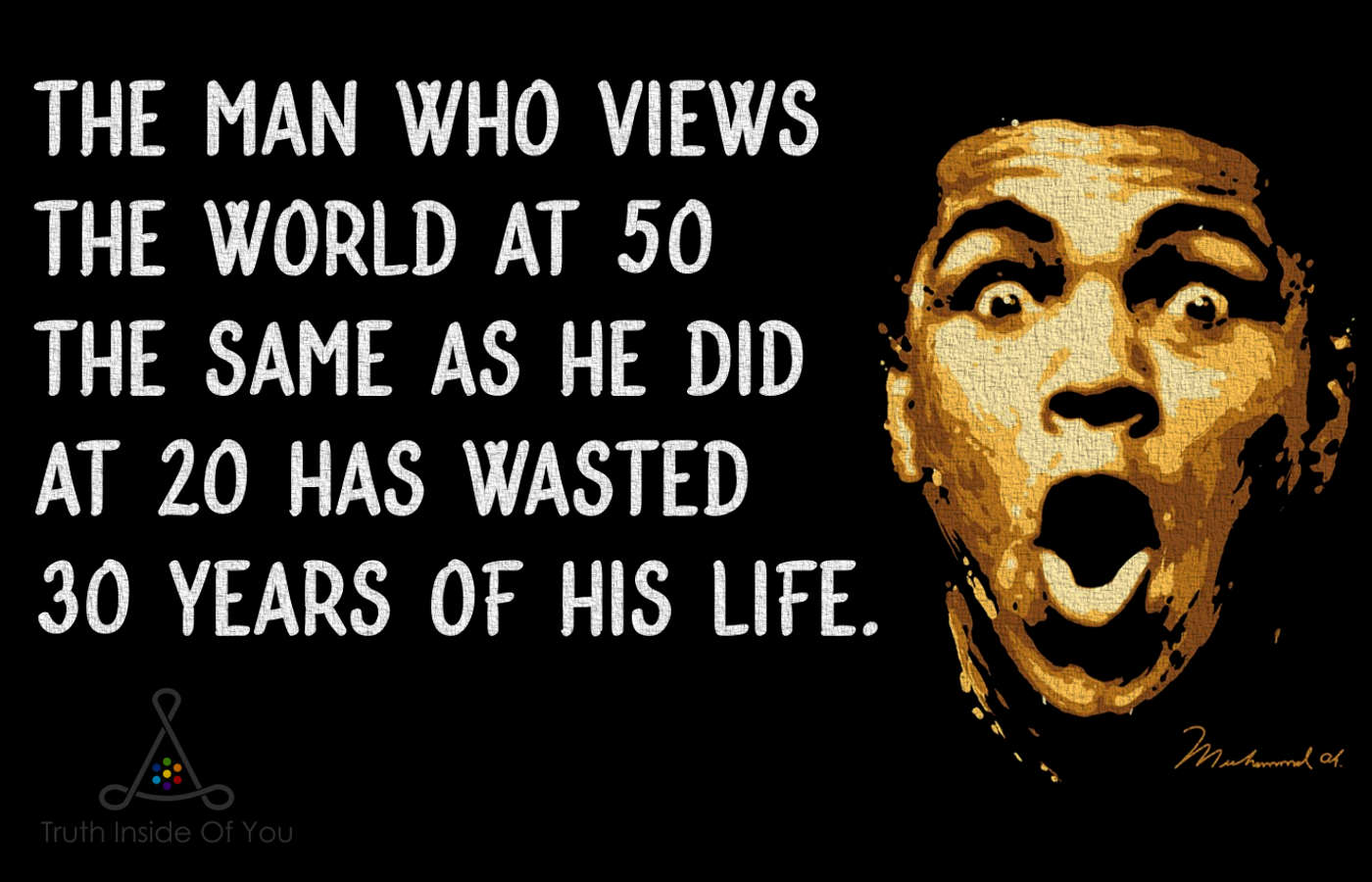 The man who views the world at 50 the same as he did at 20 has wasted 30 years of his life. ~ Muhammad Ali