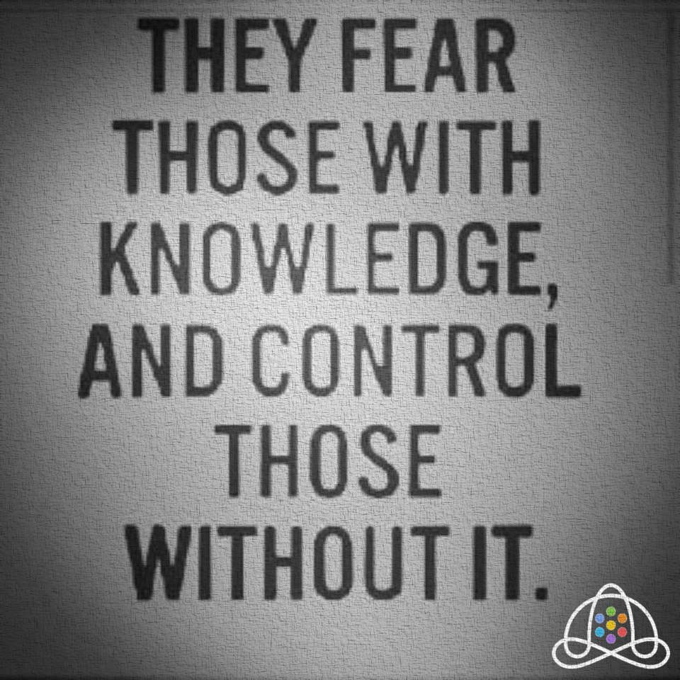 They fear those with knowledge, and control those without it.