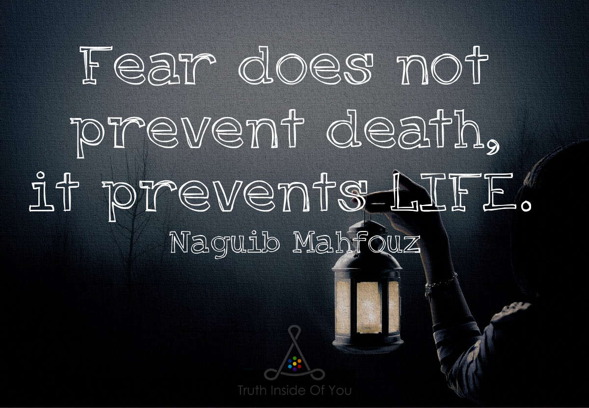 Fear does not prevent death, it prevents LIFE. ~ Naguib Mahfouz