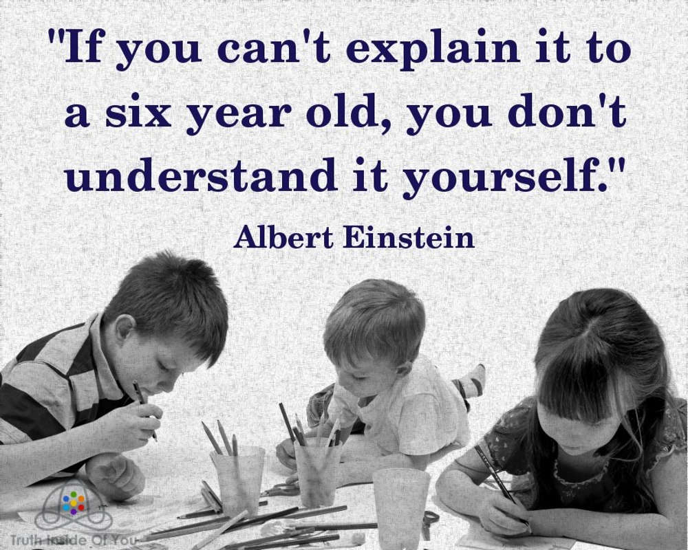 If you can't explain it to a six year old, you don't understand it yourself. ~ Albert Einstein