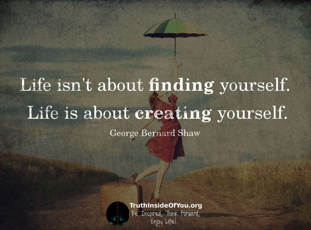 Life isn't about finding yourself. ~ George Bernard Shaw