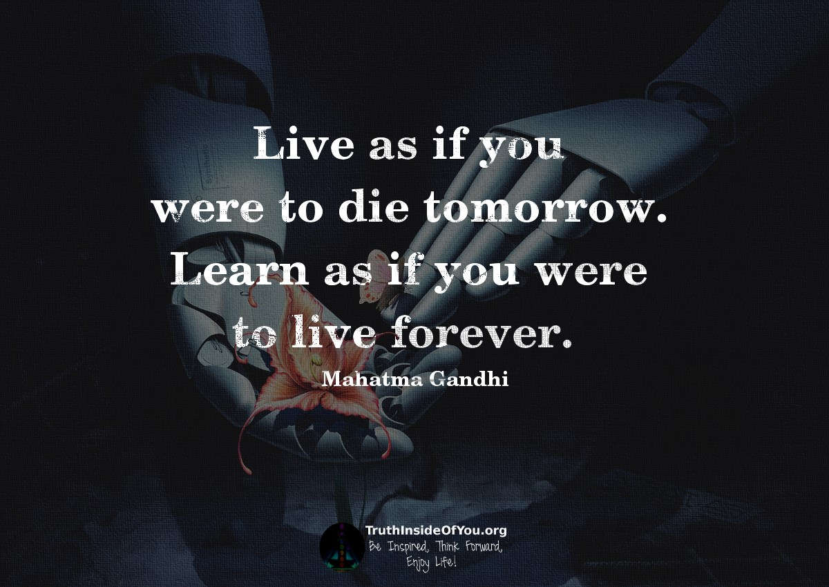 Live as if you were to die tomorrow. Learn as if you were to live forever. ~ Mahatma Gandhi