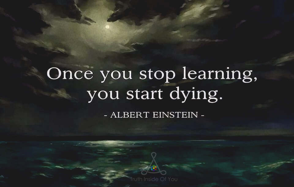 Once you stop learning you start dying. ~ Albert Einstein