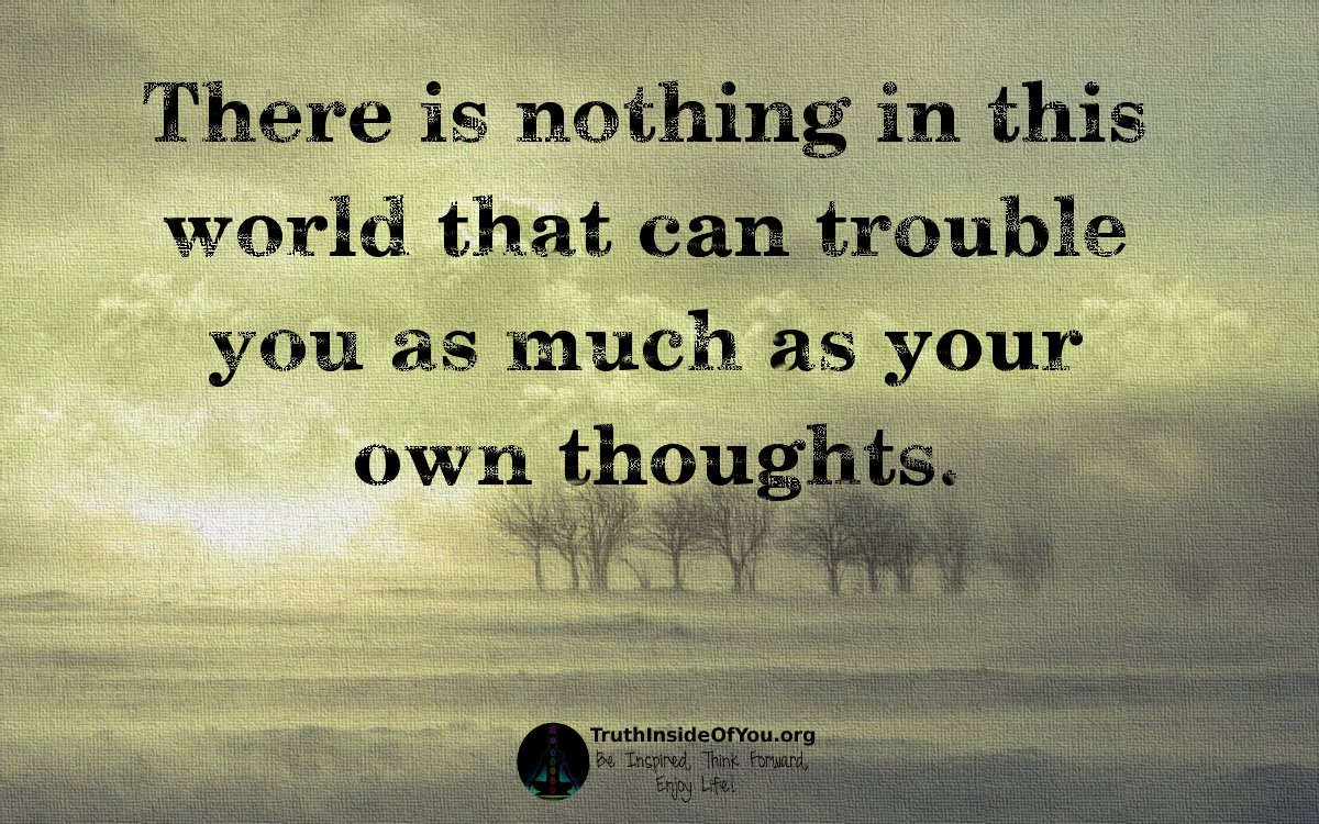 There is nothing in this world that can trouble you as much as your own thoughts.