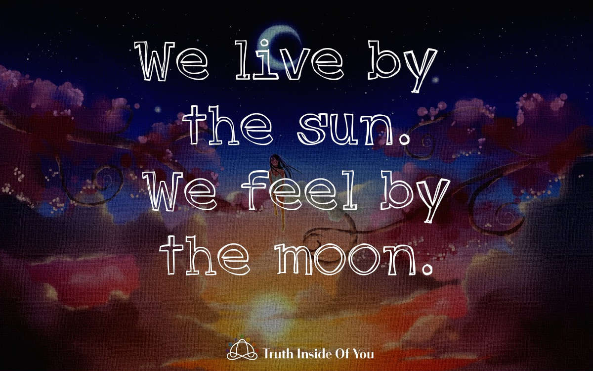 We live by the sun. We feel by the moon.