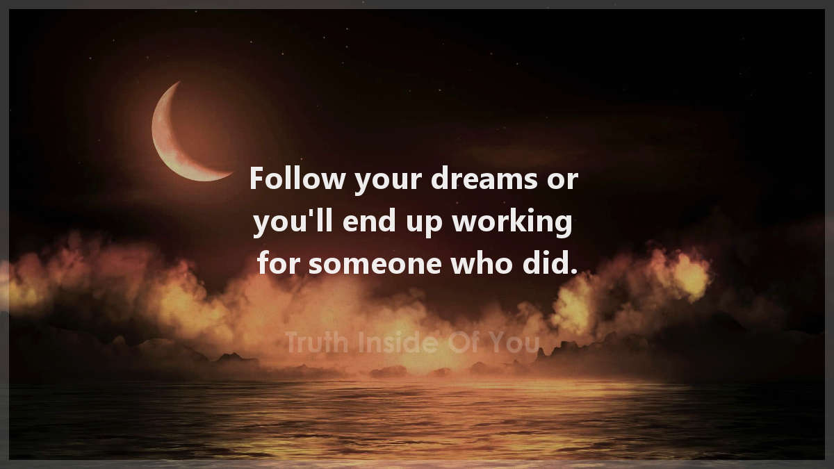 Follow your dreams or you ll end up working for someone who did.