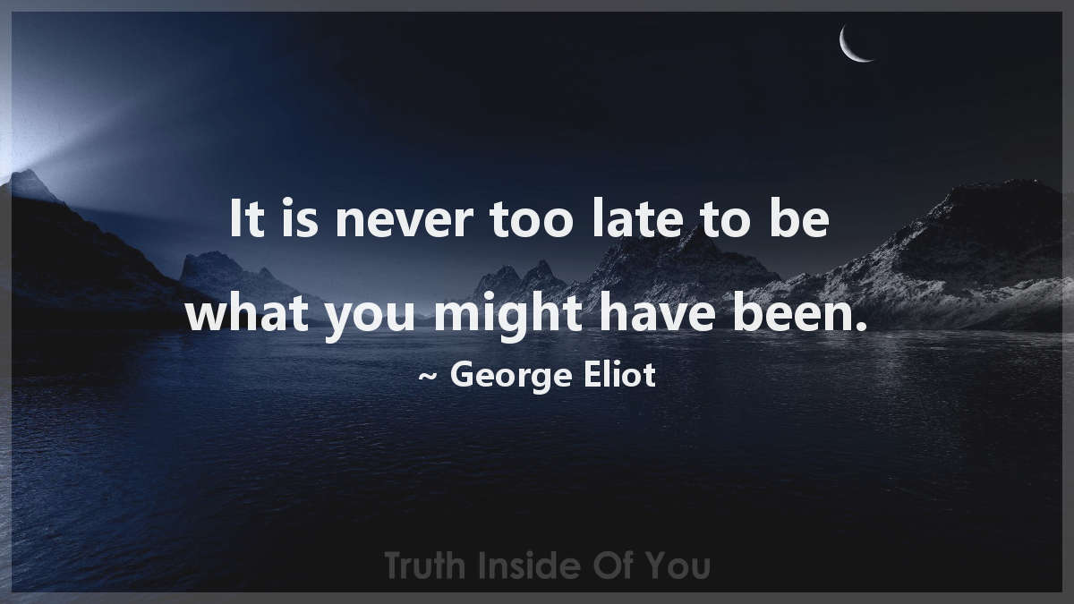 It Is Never Too Late To Be What You Might Have Been George Eliot Truth Inside Of You