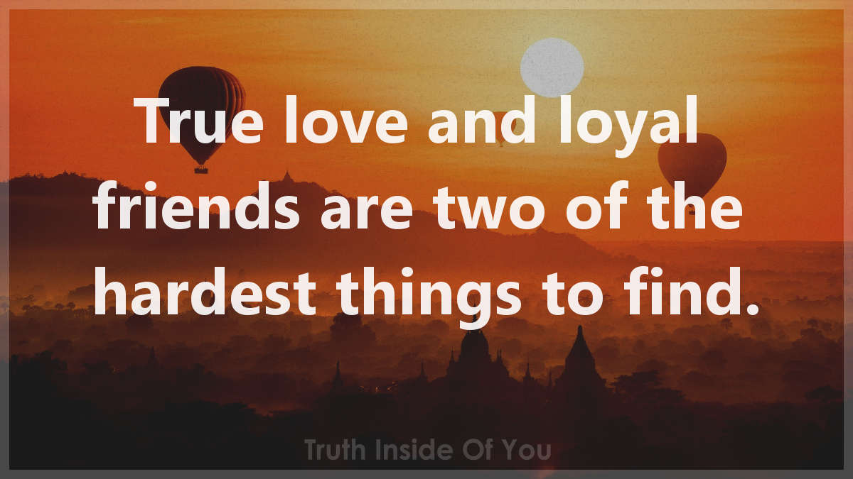 True love and loyal friends are two of the hardest things to find.