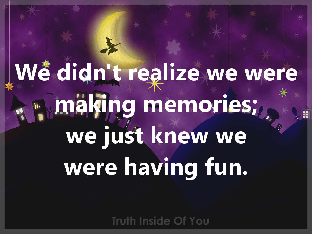 We didn't realize we were making memories.