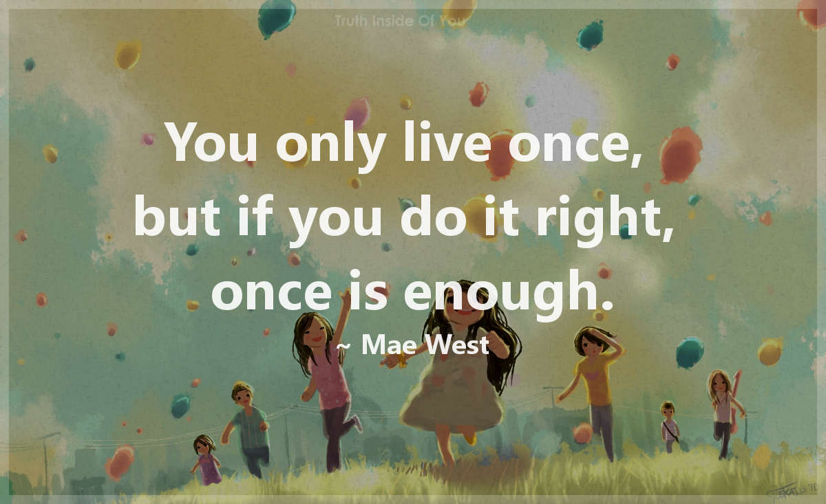 You only live once, but if you do it right, once is enough. ~ Mae West