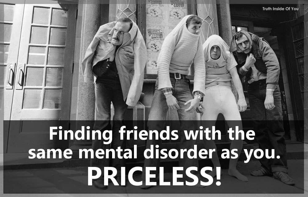 Finding friends with the same mental disorder as you. Priceless!